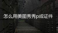 怎么用美圖秀秀p成證件照，如何使用美圖秀秀將手機生活照P成證件照