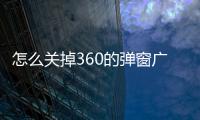 怎么關掉360的彈窗廣告（360怎么關閉廣告彈窗）