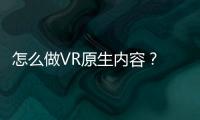 怎么做VR原生內容？ 來看看5位VR從業者的觀點