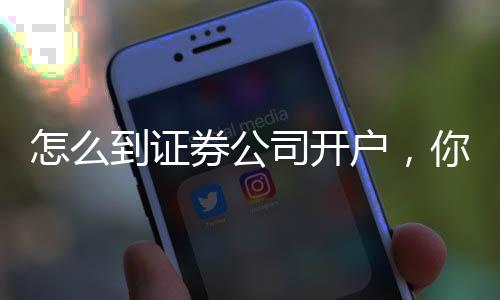 怎么到證券公司開戶，你想得到的答案全在這里