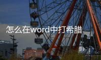 怎么在word中打希臘字母，如何在word中打出希臘字母