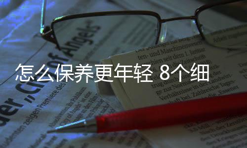 怎么保養(yǎng)更年輕 8個細節(jié)年輕5歲