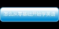 怎么從零基礎開始學英語 如何從零基礎開始學英語