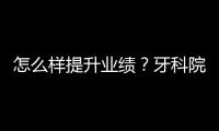 怎么樣提升業績？牙科院長學會六點，否則經營偏離方向