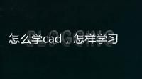 怎么學(xué)cad，怎樣學(xué)習(xí)CAD