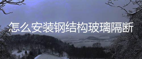 怎么安裝鋼結構玻璃隔斷  磨砂玻璃隔斷該怎么固定,行業資訊