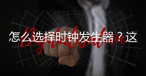 怎么選擇時鐘發生器？這三個方面一定要慎重考慮！