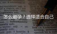 怎么避孕？選擇適合自己的避孕方法很重要