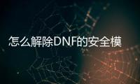 怎么解除DNF的安全模式（dnf解除安全模式網(wǎng)站）