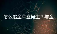 怎么追金牛座男生？與金牛座男生交往技巧