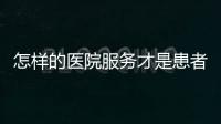 怎樣的醫(yī)院服務(wù)才是患者喜愛(ài)的？