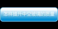 怎樣提升中空玻璃的質量  中空玻璃制作的加工方法,行業資訊