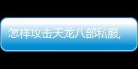 怎樣攻擊天龍八部私服,天龍八部私服 怎么打神器？