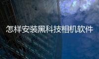 怎樣安裝黑科技相機軟件下載包括怎樣安裝黑科技相機軟件的具體內容