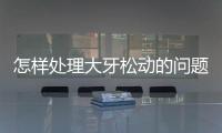 怎樣處理大牙松動的問題