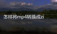 怎樣將mp4轉(zhuǎn)換成zip（怎樣將mp4轉(zhuǎn)換成mp3）