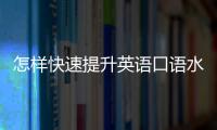 怎樣快速提升英語口語水平 怎么快速提升英語口語能力