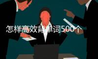 怎樣高效背單詞500個，怎樣高效背單詞