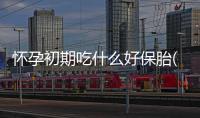 懷孕初期吃什么好保胎(孕婦保胎吃什么食物)