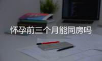 懷孕前三個月能同房嗎