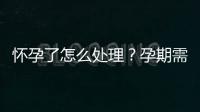 懷孕了怎么處理？孕期需要注意哪些事項(xiàng)？