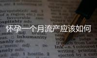 懷孕一個(gè)月流產(chǎn)應(yīng)該如何辦