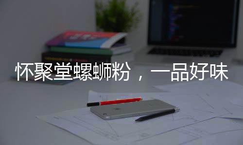 懷聚堂螺螄粉，一品好味道