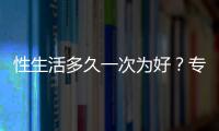 性生活多久一次為好？專家建議每周幾次最適宜？