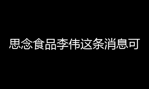 思念食品李偉這條消息可靠嗎?