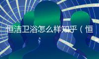 恒潔衛浴怎么樣知乎（恒潔衛浴怎么樣）