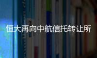 恒大再向中航信托轉讓所持股權,此前曾轉讓多個項目