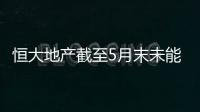 恒大地產截至5月末未能清償債務2776.88億 逾期商票2454.18億