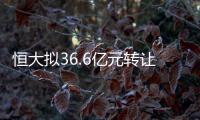 恒大擬36.6億元轉讓杭州水晶城,浙江國資接盤