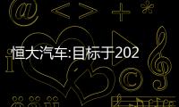 恒大汽車:目標于2022年6月22日實現“恒馳5”量產