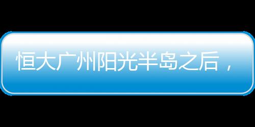 恒大廣州陽光半島之后，恒大再轉讓南京恒澤地產30%股權予中航信托