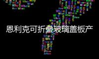 恩利克可折疊玻璃蓋板產線明年5月量產，月產能20萬片,企業新聞