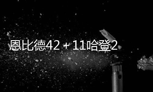 恩比德42＋11哈登27分 錫安傷退76人擒鵜鶘取主場十連勝（哈登數(shù)據(jù)統(tǒng)計(jì)）