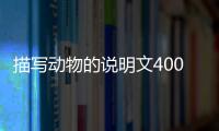 描寫動(dòng)物的說明文400字左右（描寫動(dòng)物的說明文）