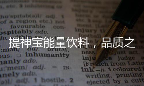 提神寶能量飲料，品質之選！精準定位，火爆招商！