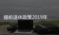 提前退休政策2019年（提前退休政策）