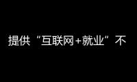 提供“互聯網+就業”不斷線服務 護航畢業生求職之路