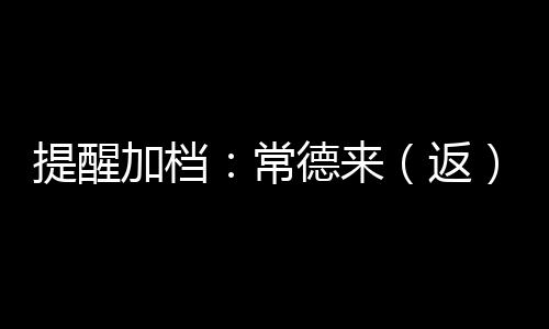 提醒加檔：常德來（返）穗人員請主動向居委、工作單位、所住酒店報備！