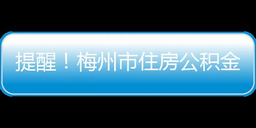 提醒！梅州市住房公積金業務暫停辦理，時間為…