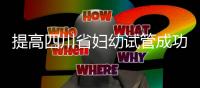 提高四川省婦幼試管成功率有竅門，生殖科助孕醫生這么說