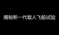 揭秘新一代載人飛船試驗船太空試驗三大亮點—新聞—科學網