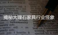 揭秘大理石家具行業怪象