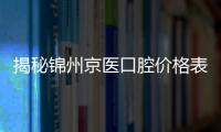 揭秘錦州京醫口腔價格表:種植牙2980/矯正28000/拔牙50元起,無套路不坑人