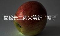 揭秘長(zhǎng)二丙火箭新“帽子”—新聞—科學(xué)網(wǎng)