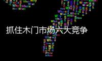 抓住木門市場六大競爭 占領更多優(yōu)勢