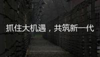 抓住大機遇，共筑新一代數智基礎設施和解決方案競爭力